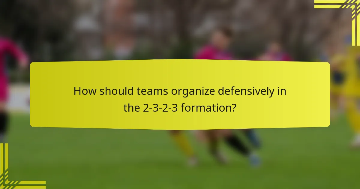 How should teams organize defensively in the 2-3-2-3 formation?
