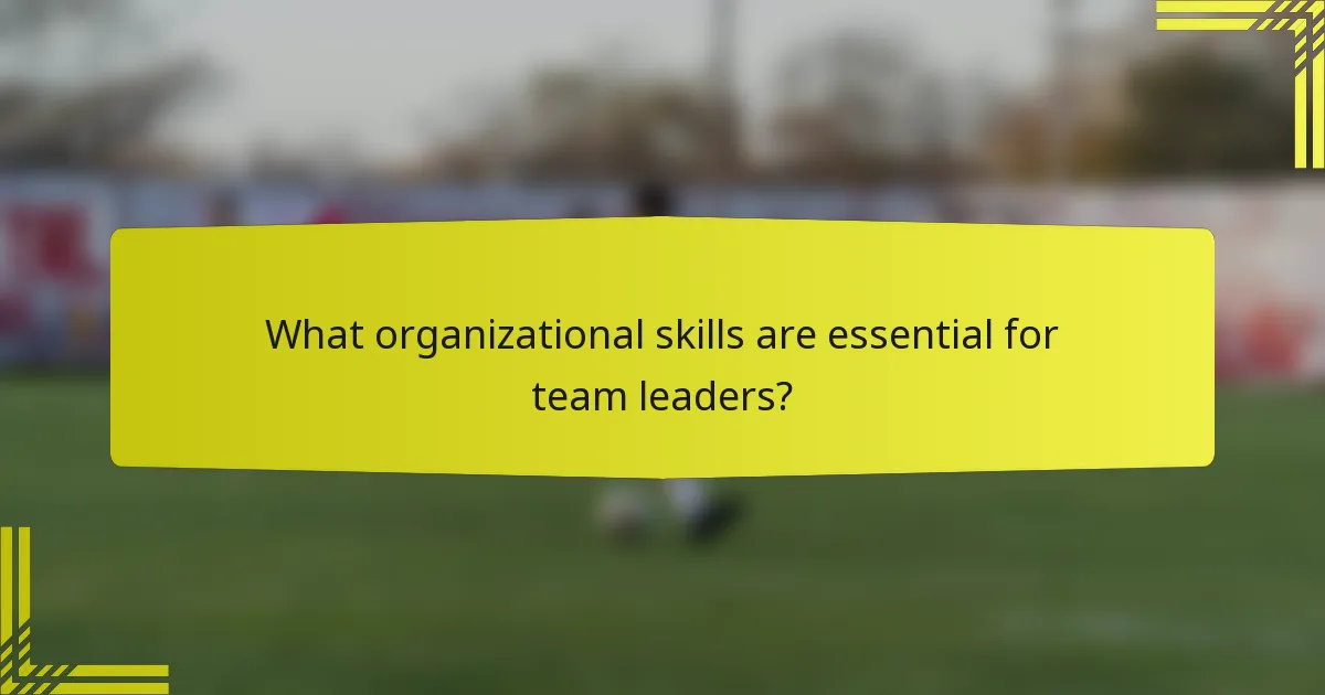What organizational skills are essential for team leaders?